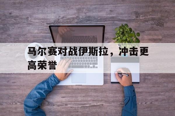 马尔赛对战伊斯拉，冲击更高荣誉