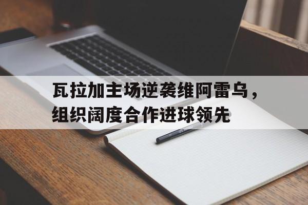 九游娱乐-瓦拉加主场逆袭维阿雷乌，组织阔度合作进球领先