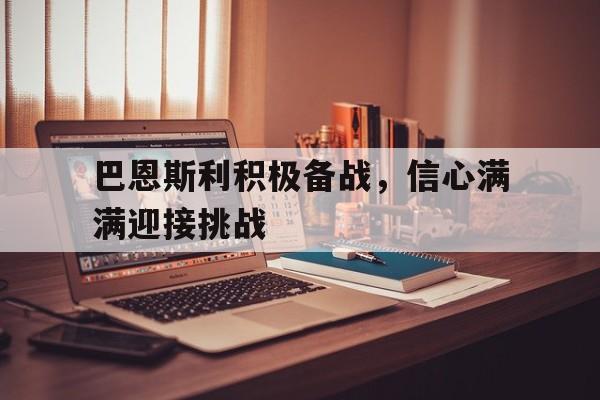 巴恩斯利积极备战，信心满满迎接挑战