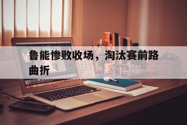 鲁能惨败收场，淘汰赛前路曲折