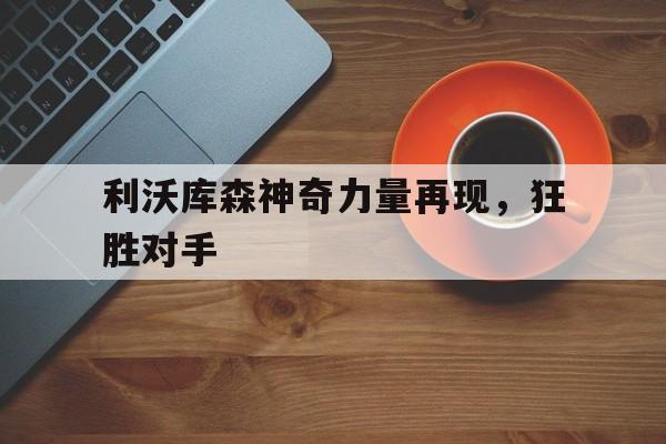 九游娱乐-利沃库森神奇力量再现，狂胜对手