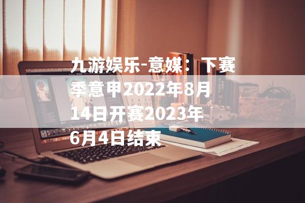 九游娱乐-意媒：下赛季意甲2022年8月14日开赛2023年6月4日结束