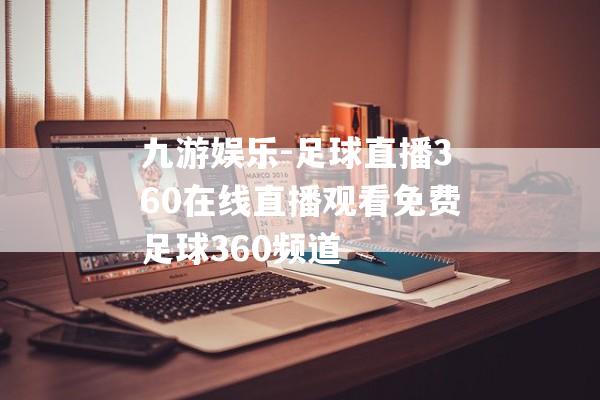 九游娱乐-足球直播360在线直播观看免费足球360频道