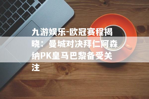 九游娱乐-欧冠赛程揭晓：曼城对决拜仁阿森纳PK皇马巴黎备受关注